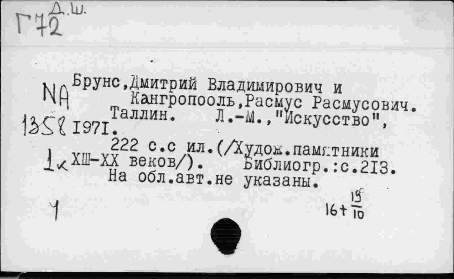 ﻿A. Ul.
к I л Вруне»Дмитрий Владимирович и
'n m Кангропооль,Расмус Расмусович. jâÇ? І97ІТаЛЛИН‘	, "Искусство”,
1 vm V?22 с*с ИЛ. (Аудом.памятники
дXX веков/). Виблиогр.:с.213.
На обл.авт.не указаны.
1	lÉ>t 10